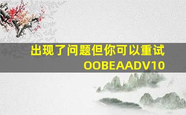 出现了问题但你可以重试 OOBEAADV10